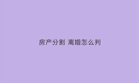 房产分割离婚怎么判(房产离婚时怎么分配)